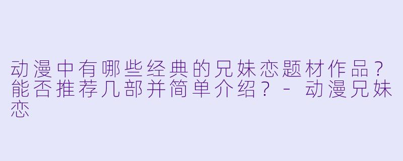 动漫中有哪些经典的兄妹恋题材作品？能否推荐几部并简单介绍？-动漫兄妹恋