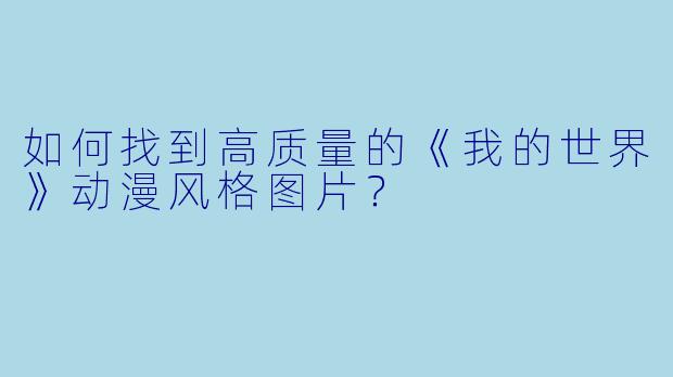 如何找到高质量的《我的世界》动漫风格图片？