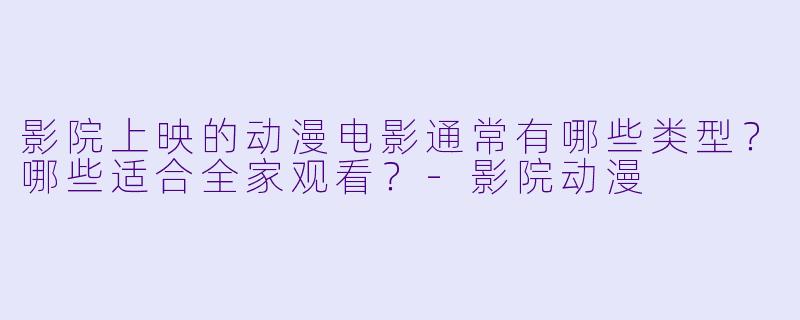 影院上映的动漫电影通常有哪些类型?哪些适合全家观看?