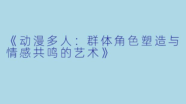 《动漫多人：群体角色塑造与情感共鸣的艺术》