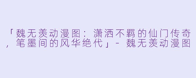 「魏无羡动漫图：潇洒不羁的仙门传奇，笔墨间的风华绝代」-魏无羡动漫图