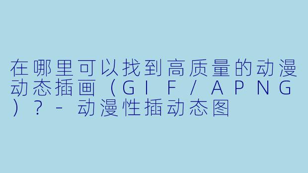 在哪里可以找到高质量的动漫动态插画（GIF/APNG）？-动漫性插动态图