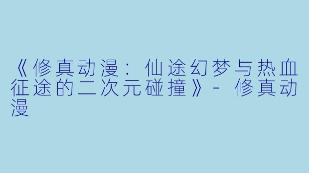 《修真动漫：仙途幻梦与热血征途的二次元碰撞》-修真动漫