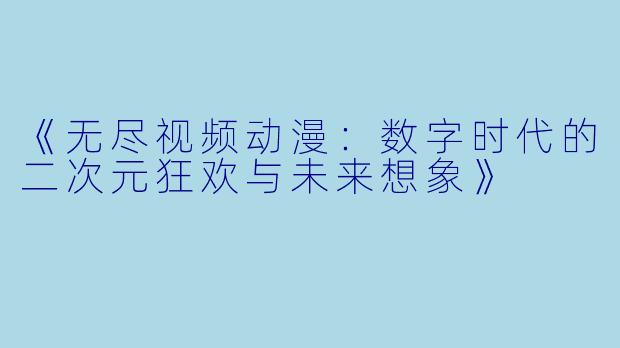 《无尽视频动漫：数字时代的二次元狂欢与未来想象》