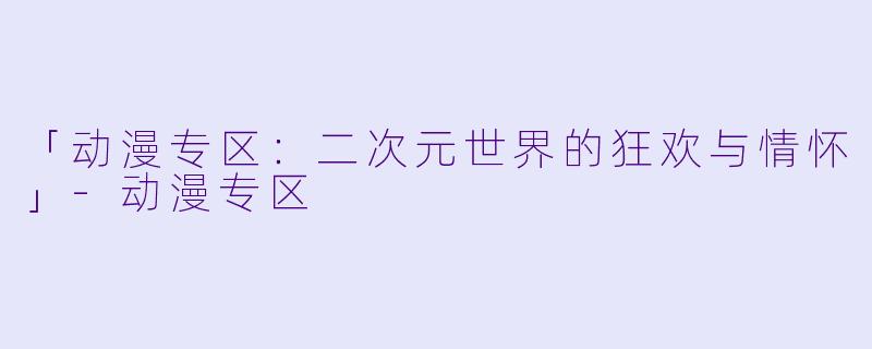 「动漫专区：二次元世界的狂欢与情怀」-动漫专区