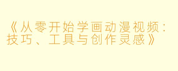 《从零开始学画动漫视频：技巧、工具与创作灵感》