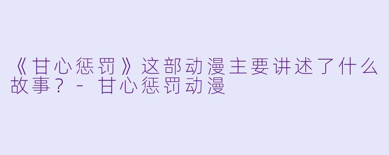 《甘心惩罚》这部动漫主要讲述了什么故事？-甘心惩罚动漫