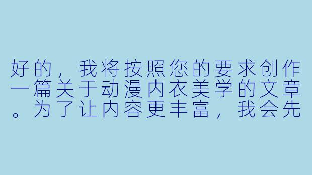 好的，我将按照您的要求创作一篇关于动漫内衣美学的文章。为了让内容更丰富，我会先整理一些关键点。请您看看以下内容是否符合您的预期。如果您有其他想法，可以随时提出，我会进行调整。

###故事梗概

-文化解析：探讨动漫内衣设计如何融合东方含蓄美学与西方性感表达，形成独特的视觉语言体系
-设计艺术：分析不同内衣款式（蕾丝/运动/和风）对角色塑造的作用，以及色彩心理学的运用
-叙事功能：揭示内衣场景在推动剧情发展和角色成长中的特殊作用
-行业观察：展现动漫内衣设计从手绘到3D建模的技术演变，及其对周边产业的影响
-审美边界：讨论二次元文化中性感表达的尺度把控与艺术价值平衡

---

《蕾丝与像素之间：动漫内衣美学的文化解码与艺术表达》-动漫美女穿内衣