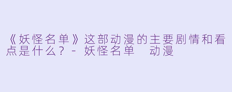 《妖怪名单》这部动漫的主要剧情和看点是什么？-妖怪名单 动漫