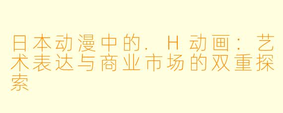 日本动漫中的.H动画：艺术表达与商业市场的双重探索