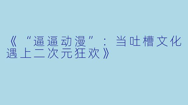 《“逼逼动漫”:当吐槽文化遇上二次元狂欢》