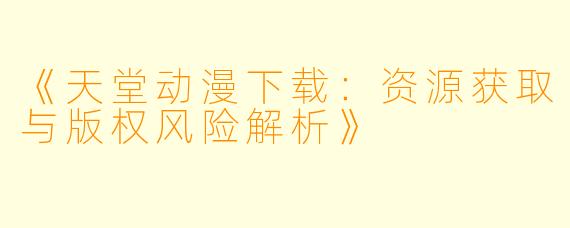 《天堂动漫下载：资源获取与版权风险解析》