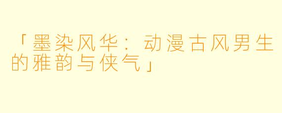 「墨染风华:动漫古风男生的雅韵与侠气」