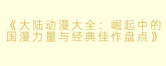 《大陆动漫大全：崛起中的国漫力量与经典佳作盘点》
