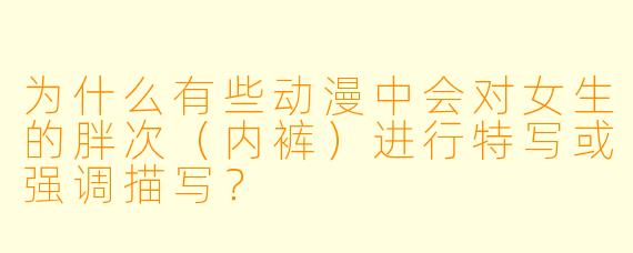为什么有些动漫中会对女生的胖次（内裤）进行特写或强调描写？