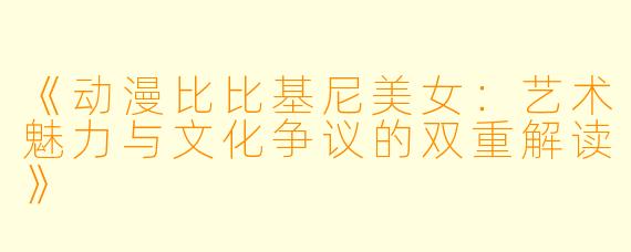 《动漫比比基尼美女：艺术魅力与文化争议的双重解读》