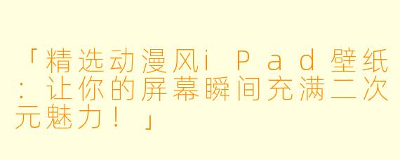 「精选动漫风iPad壁纸:让你的屏幕瞬间充满二次元魅力!」