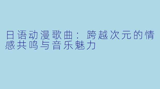 日语动漫歌曲：跨越次元的情感共鸣与音乐魅力
