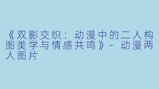 《双影交织：动漫中的二人构图美学与情感共鸣》-动漫两人图片