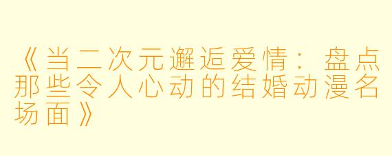 《当二次元邂逅爱情：盘点那些令人心动的结婚动漫名场面》