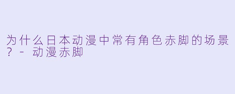 为什么日本动漫中常有角色赤脚的场景？-动漫赤脚