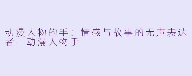 动漫人物的手：情感与故事的无声表达者-动漫人物手