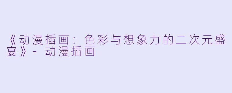 《动漫插画：色彩与想象力的二次元盛宴》-动漫插画