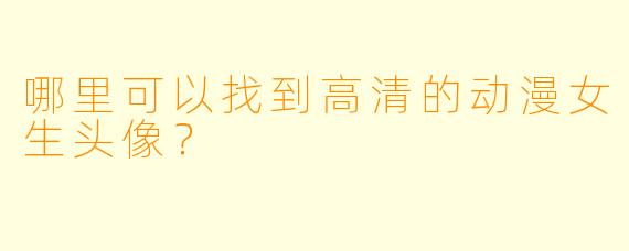 哪里可以找到高清的动漫女生头像？