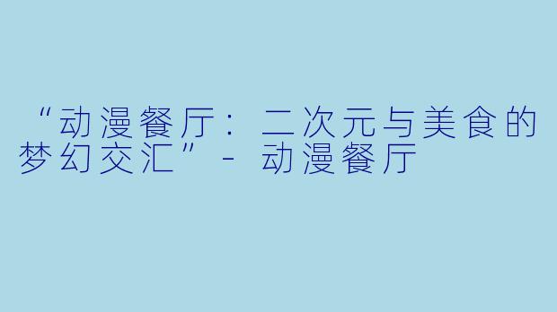 “动漫餐厅：二次元与美食的梦幻交汇”-动漫餐厅
