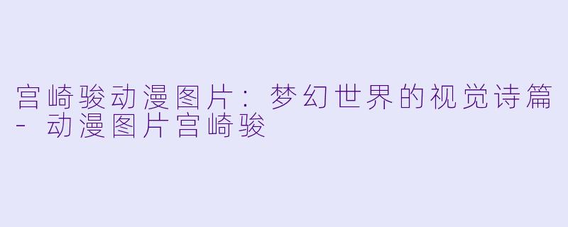 宫崎骏动漫图片：梦幻世界的视觉诗篇-动漫图片宫崎骏