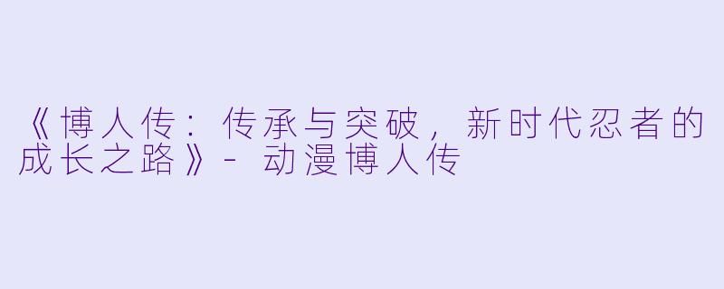 《博人传：传承与突破，新时代忍者的成长之路》-动漫博人传