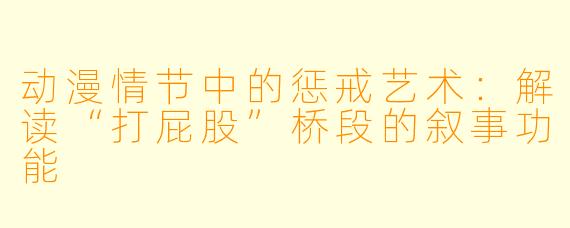动漫情节中的惩戒艺术：解读“打屁股”桥段的叙事功能