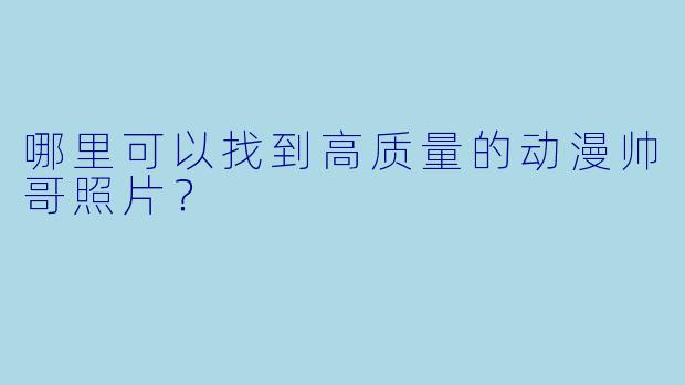 哪里可以找到高质量的动漫帅哥照片？