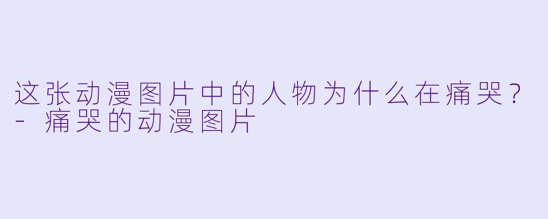 这张动漫图片中的人物为什么在痛哭?
