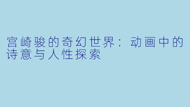 宫崎骏的奇幻世界：动画中的诗意与人性探索