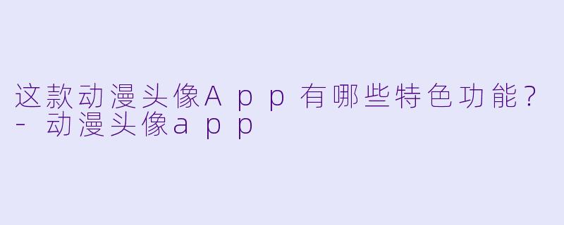 这款动漫头像App有哪些特色功能？-动漫头像app