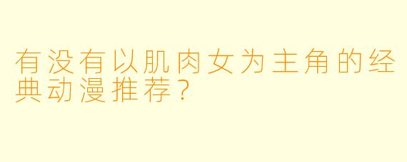 有没有以肌肉女为主角的经典动漫推荐？