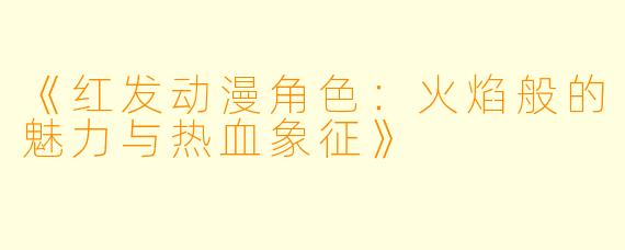 《红发动漫角色：火焰般的魅力与热血象征》