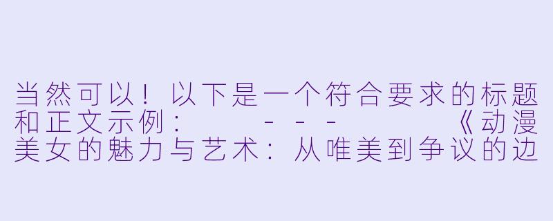 当然可以！以下是一个符合要求的标题和正文示例：

---


《动漫美女的魅力与艺术：从唯美到争议的边界探讨》-动漫美女污