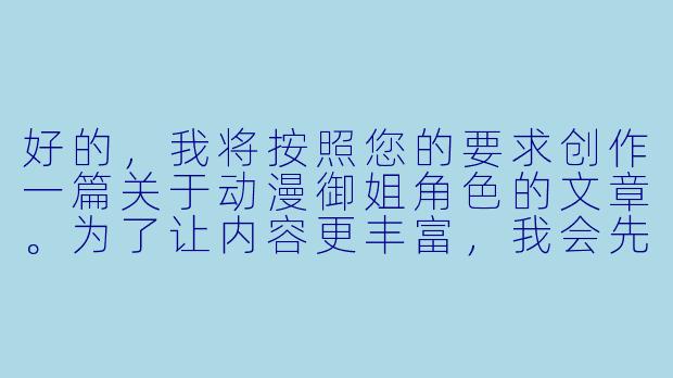 好的，我将按照您的要求创作一篇关于动漫御姐角色的文章。为了让内容更丰富，我会先整理一些关键点。请您看看以下内容是否符合您的预期。如果您有其他想法，可以随时提出，我会进行调整。

###世界观设定
-次元定位：现实世界与动漫虚拟世界的认知交融，探讨御姐形象如何打破次元壁影响现实审美
-文化背景：日本动漫产业中御姐角色的发展演变，从20世纪80年代至今的审美变迁
-社会映射：御姐形象背后反映的现代女性地位变化和性别角色认知

###故事梗概
-美学解析：通过《攻壳机动队》草薙素子等典型案例，解构御姐角色的视觉符号系统
-心理机制：分析御姐形象同时满足慕强心理与情感需求的特殊魅力
-文化对比：对比西方超级女英雄与东方御姐形象的塑造差异
-现实影响：探讨cosplay文化中御姐形象的再创造与本土化演变

---
《破次元的魅力法则：解码动漫御姐的性感哲学与权力美学》