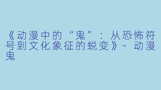 《动漫中的“鬼”：从恐怖符号到文化象征的蜕变》-动漫鬼
