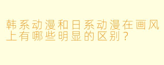 韩系动漫和日系动漫在画风上有哪些明显的区别？