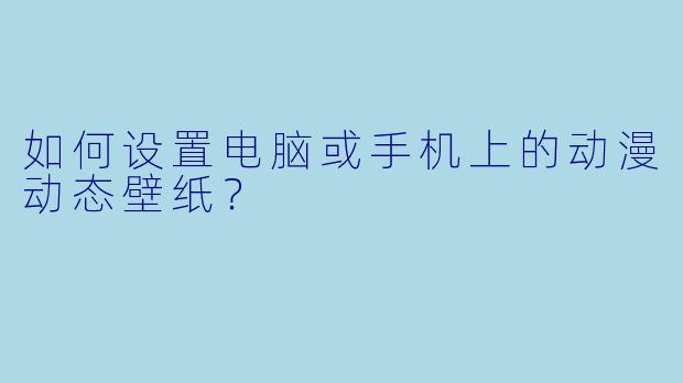 如何设置电脑或手机上的动漫动态壁纸？