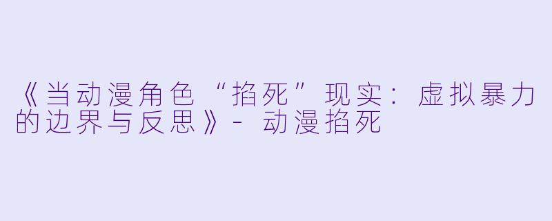 《当动漫角色“掐死”现实：虚拟暴力的边界与反思》-动漫掐死