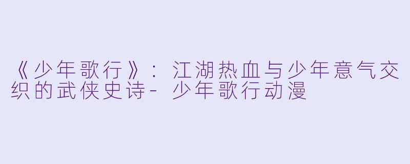 《少年歌行》：江湖热血与少年意气交织的武侠史诗-少年歌行动漫