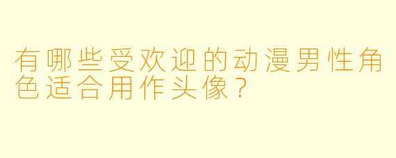 有哪些受欢迎的动漫男性角色适合用作头像?