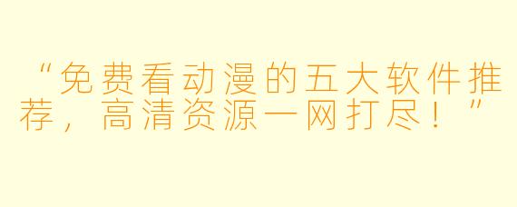 “免费看动漫的五大软件推荐，高清资源一网打尽！”