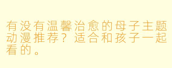 有没有温馨治愈的母子主题动漫推荐？适合和孩子一起看的。