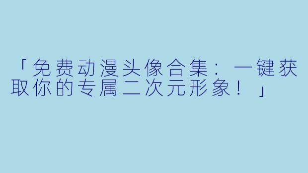 「免费动漫头像合集：一键获取你的专属二次元形象！」