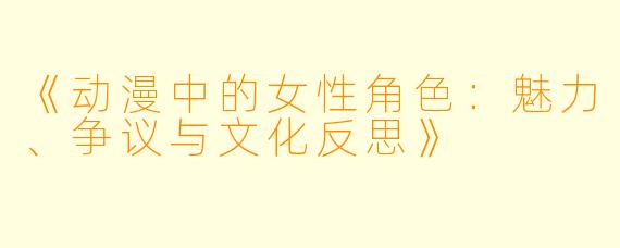 《动漫中的女性角色：魅力、争议与文化反思》